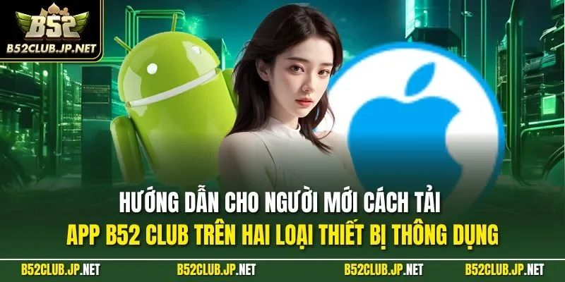 Hướng dẫn cho người mới cách tải app B52 CLUB trên hai loại thiết bị thông dụng
