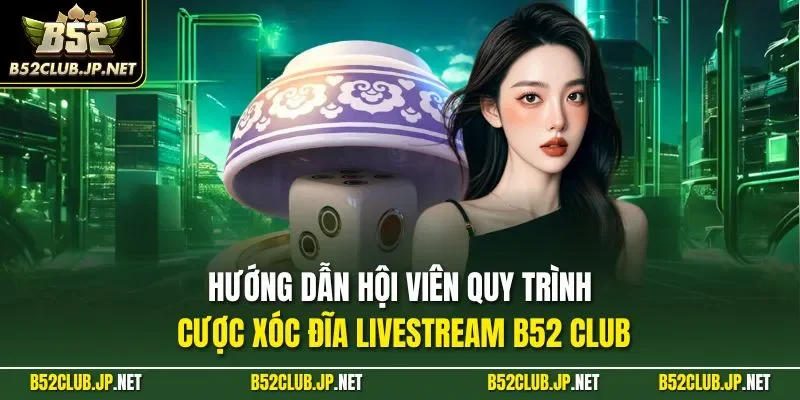Hướng dẫn hội viên quy trình cược xóc đĩa livestream B52 CLUB
