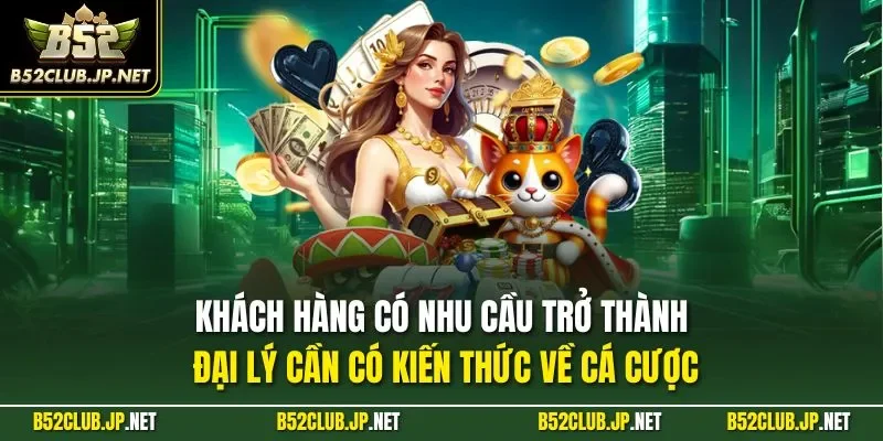 Khách hàng có nhu cầu trở thành đại lý cần có kiến thức về cá cược
