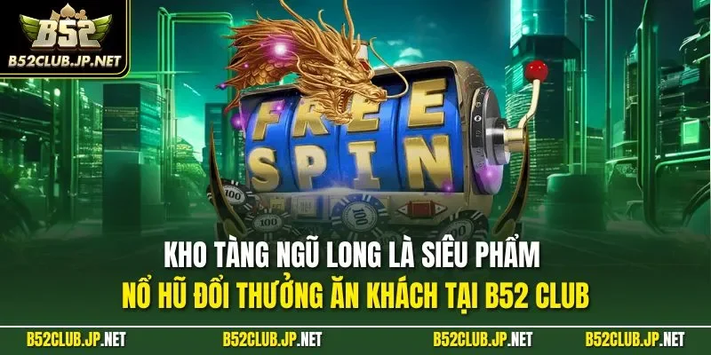 Kho Tàng Ngũ Long là siêu phẩm nổ hũ đổi thưởng ăn khách tại B52 CLUB