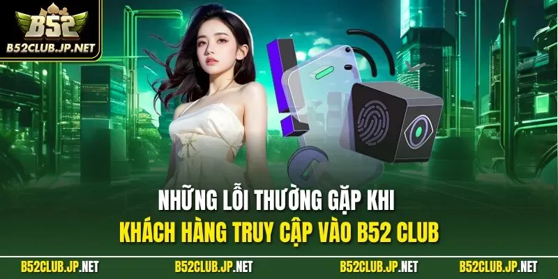 Những lỗi thường gặp khi khách hàng truy cập vào B52 CLUB