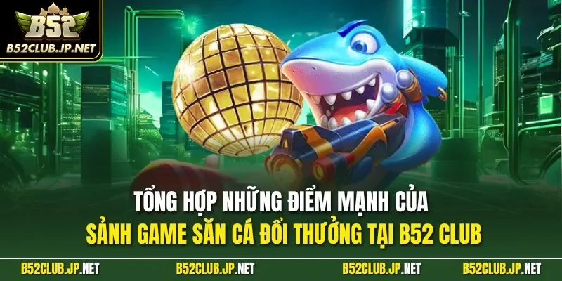 Tổng hợp những điểm mạnh của sảnh game săn cá đổi thưởng tại B52 CLUB