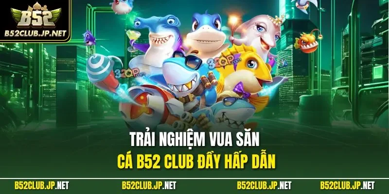 Trải nghiệm vua săn cá B52 CLUB đầy hấp dẫn 